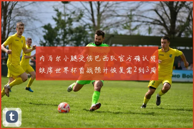 内马尔小腿受伤巴西队官方确认将缺席世界杯首战预计恢复需2到3周