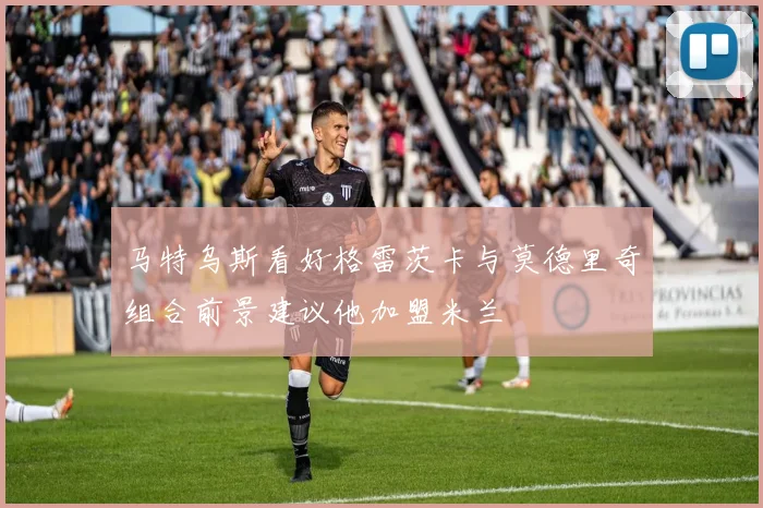 马特乌斯看好格雷茨卡与莫德里奇组合前景建议他加盟米兰