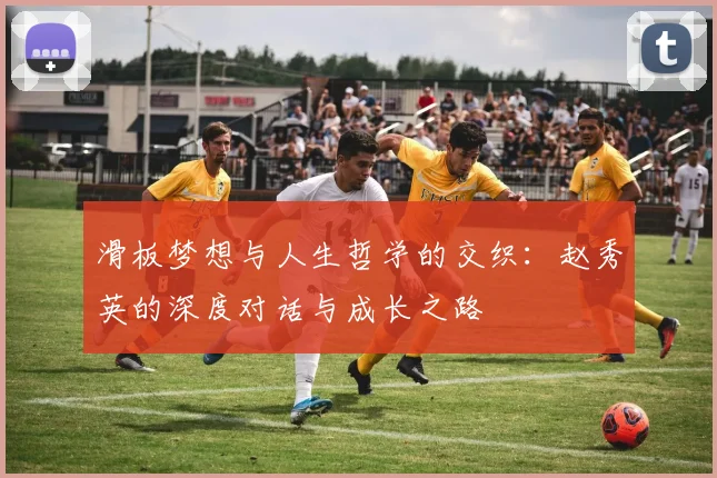 滑板梦想与人生哲学的交织：赵秀英的深度对话与成长之路