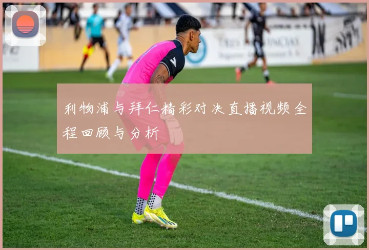 利物浦与拜仁精彩对决直播视频全程回顾与分析