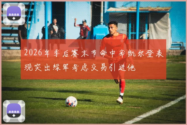 2026年季后赛末节命中率凯尔登表现突出绿军考虑交易引进他