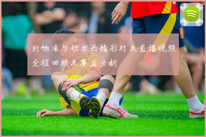 利物浦与切尔西精彩对决直播视频全程回顾及赛后分析