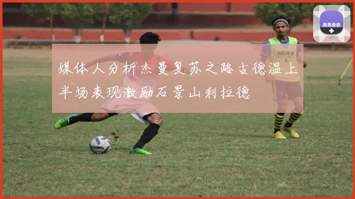 媒体人分析杰曼复苏之路古德温上半场表现激励石景山利拉德