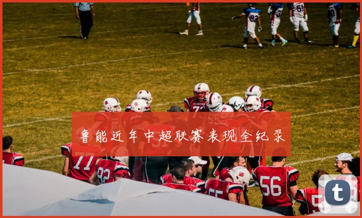 鲁能近年中超联赛表现全纪录