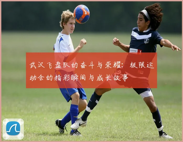 武汉飞盘队的奋斗与荣耀：极限运动会的精彩瞬间与成长故事