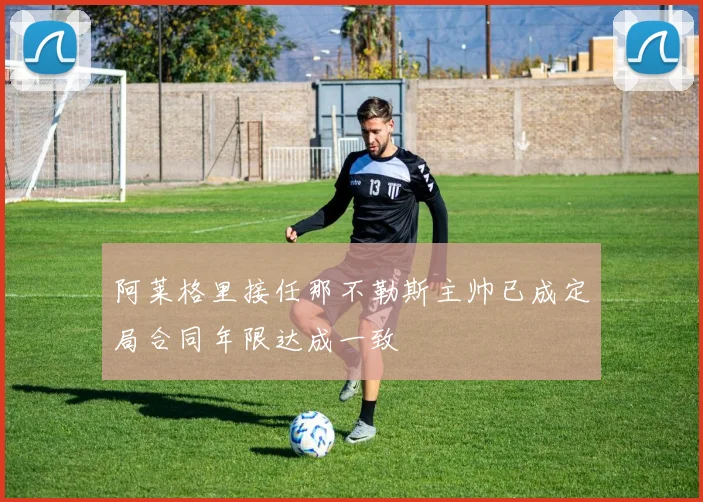 阿莱格里接任那不勒斯主帅已成定局合同年限达成一致