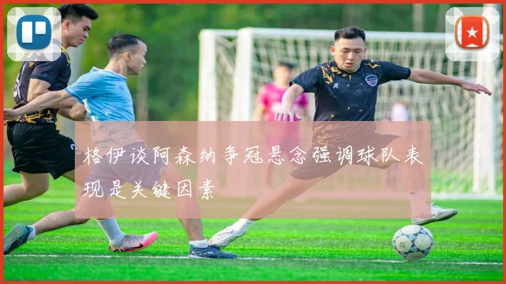 格伊谈阿森纳争冠悬念强调球队表现是关键因素