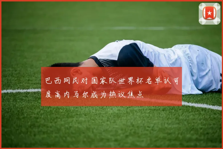 巴西网民对国家队世界杯名单认可度高内马尔成为热议焦点