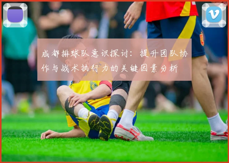 成都排球队意识探讨：提升团队协作与战术执行力的关键因素分析